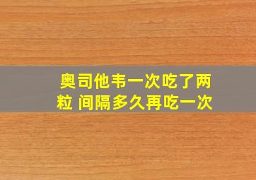 奥司他韦一次吃了两粒 间隔多久再吃一次